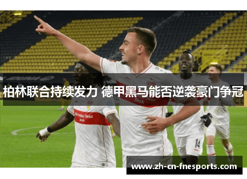 柏林联合持续发力 德甲黑马能否逆袭豪门争冠 柏林联合持续发力 德甲黑马能否逆袭豪门争冠
