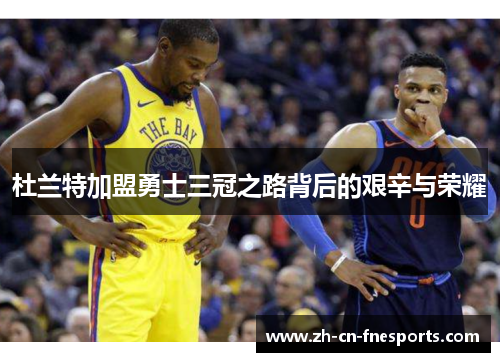 杜兰特加盟勇士三冠之路背后的艰辛与荣耀 杜兰特加盟勇士三冠之路背后的艰辛与荣耀