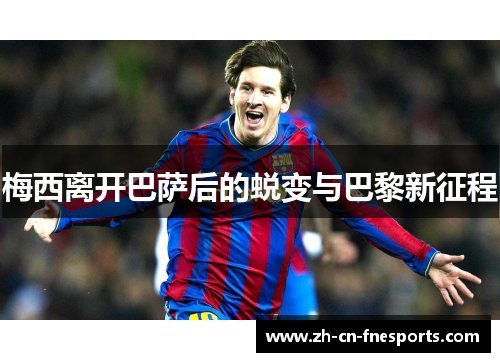 梅西离开巴萨后的蜕变与巴黎新征程 梅西离开巴萨后的蜕变与巴黎新征程