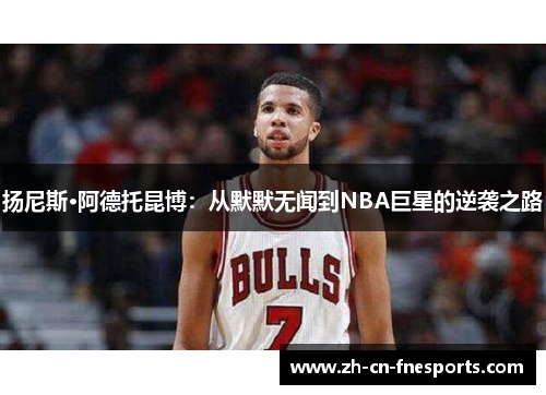 扬尼斯·阿德托昆博:从默默无闻到NBA巨星的逆袭之路 扬尼斯·阿德托昆博:从默默无闻到NBA巨星的逆袭之路