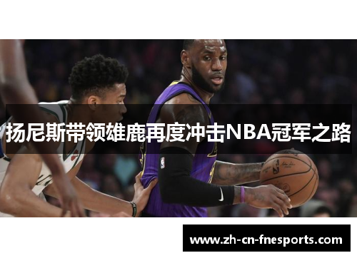 扬尼斯带领雄鹿再度冲击NBA冠军之路 扬尼斯带领雄鹿再度冲击NBA冠军之路