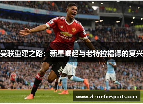 曼联重建之路:新星崛起与老特拉福德的复兴 曼联重建之路:新星崛起与老特拉福德的复兴