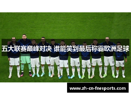 五大联赛巅峰对决 谁能笑到最后称霸欧洲足球 五大联赛巅峰对决 谁能笑到最后称霸欧洲足球