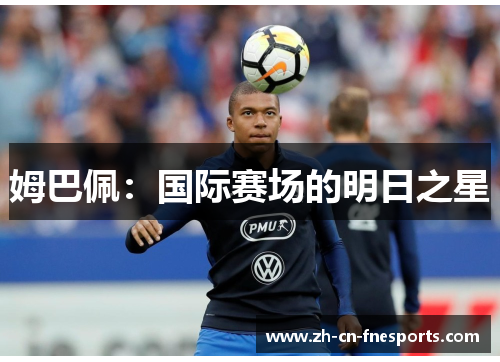 姆巴佩:国际赛场的明日之星 姆巴佩:国际赛场的明日之星