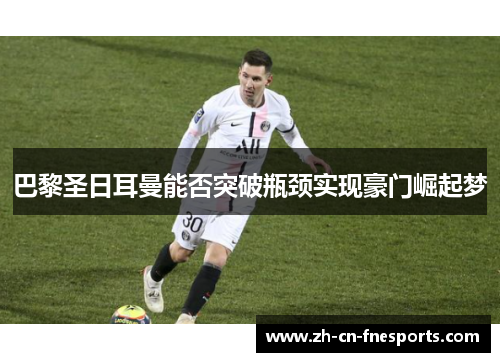 巴黎圣日耳曼能否突破瓶颈实现豪门崛起梦 巴黎圣日耳曼能否突破瓶颈实现豪门崛起梦