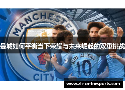 曼城如何平衡当下荣耀与未来崛起的双重挑战 曼城如何平衡当下荣耀与未来崛起的双重挑战