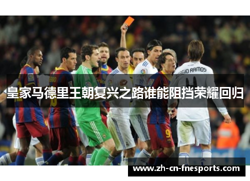 皇家马德里王朝复兴之路谁能阻挡荣耀回归 皇家马德里王朝复兴之路谁能阻挡荣耀回归