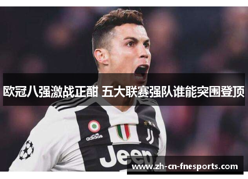 欧冠八强激战正酣 五大联赛强队谁能突围登顶 欧冠八强激战正酣 五大联赛强队谁能突围登顶