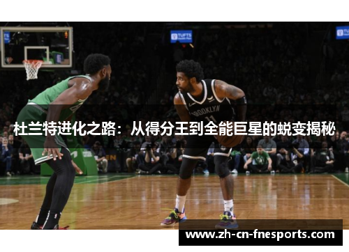 杜兰特进化之路:从得分王到全能巨星的蜕变揭秘 杜兰特进化之路:从得分王到全能巨星的蜕变揭秘
