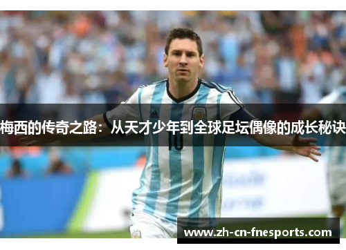 梅西的传奇之路:从天才少年到全球足坛偶像的成长秘诀 梅西的传奇之路:从天才少年到全球足坛偶像的成长秘诀