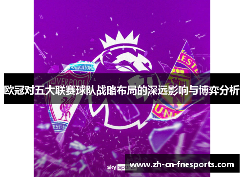 欧冠对五大联赛球队战略布局的深远影响与博弈分析 欧冠对五大联赛球队战略布局的深远影响与博弈分析