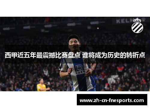 西甲近五年最震撼比赛盘点 谁将成为历史的转折点 西甲近五年最震撼比赛盘点 谁将成为历史的转折点
