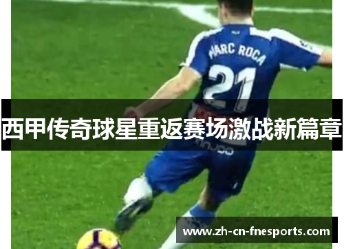 西甲传奇球星重返赛场激战新篇章 西甲传奇球星重返赛场激战新篇章