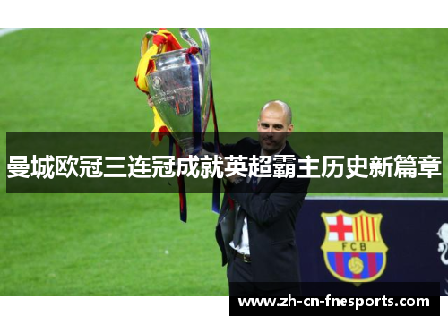 曼城欧冠三连冠成就英超霸主历史新篇章 曼城欧冠三连冠成就英超霸主历史新篇章