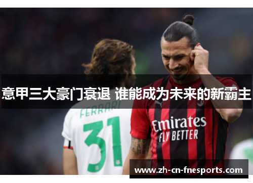 意甲三大豪门衰退 谁能成为未来的新霸主 意甲三大豪门衰退 谁能成为未来的新霸主