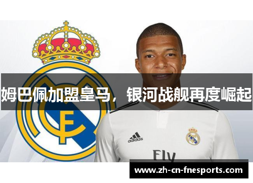 姆巴佩加盟皇马,银河战舰再度崛起 姆巴佩加盟皇马,银河战舰再度崛起