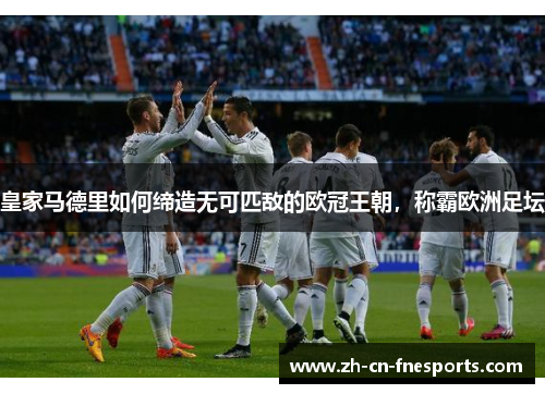 皇家马德里如何缔造无可匹敌的欧冠王朝,称霸欧洲足坛 皇家马德里如何缔造无可匹敌的欧冠王朝,称霸欧洲足坛