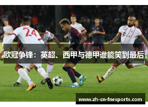 欧冠争锋:英超、西甲与德甲谁能笑到最后 欧冠争锋:英超、西甲与德甲谁能笑到最后
