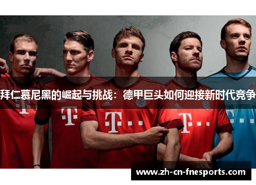 拜仁慕尼黑的崛起与挑战:德甲巨头如何迎接新时代竞争 拜仁慕尼黑的崛起与挑战:德甲巨头如何迎接新时代竞争