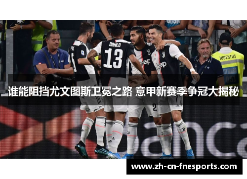 谁能阻挡尤文图斯卫冕之路 意甲新赛季争冠大揭秘 谁能阻挡尤文图斯卫冕之路 意甲新赛季争冠大揭秘