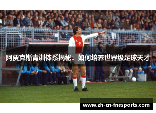 阿贾克斯青训体系揭秘:如何培养世界级足球天才 阿贾克斯青训体系揭秘:如何培养世界级足球天才