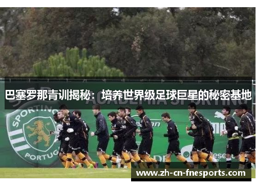 巴塞罗那青训揭秘:培养世界级足球巨星的秘密基地 巴塞罗那青训揭秘:培养世界级足球巨星的秘密基地