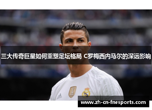 三大传奇巨星如何重塑足坛格局 C罗梅西内马尔的深远影响 三大传奇巨星如何重塑足坛格局 C罗梅西内马尔的深远影响