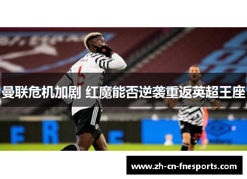 曼联危机加剧 红魔能否逆袭重返英超王座 曼联危机加剧 红魔能否逆袭重返英超王座