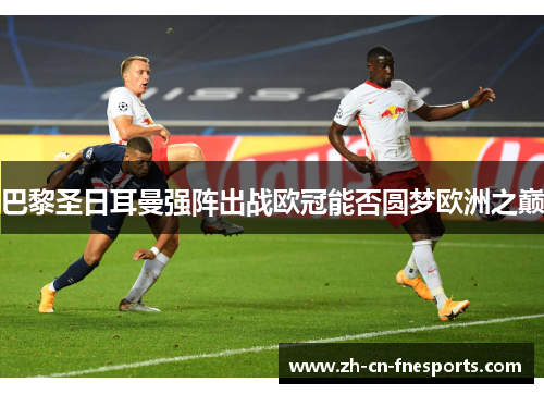 巴黎圣日耳曼强阵出战欧冠能否圆梦欧洲之巅 巴黎圣日耳曼强阵出战欧冠能否圆梦欧洲之巅