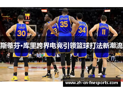 斯蒂芬·库里跨界电竞引领篮球打法新潮流 斯蒂芬·库里跨界电竞引领篮球打法新潮流