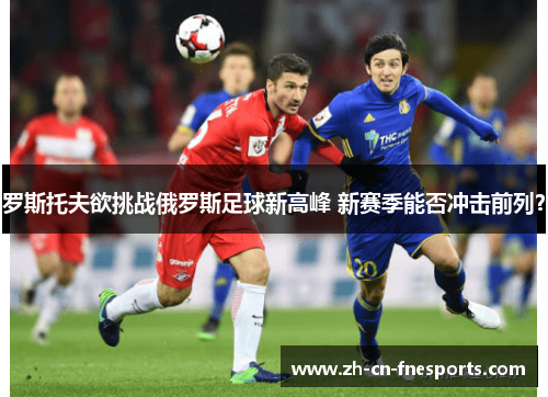 罗斯托夫欲挑战俄罗斯足球新高峰 新赛季能否冲击前列？