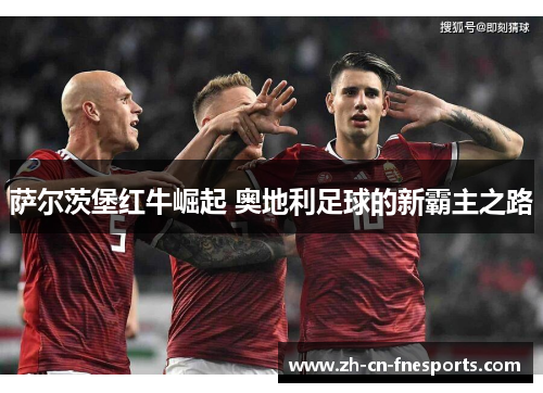 萨尔茨堡红牛崛起 奥地利足球的新霸主之路 萨尔茨堡红牛崛起 奥地利足球的新霸主之路