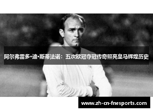 阿尔弗雷多·迪·斯蒂法诺:五次欧冠夺冠传奇照亮皇马辉煌历史 阿尔弗雷多·迪·斯蒂法诺:五次欧冠夺冠传奇照亮皇马辉煌历史
