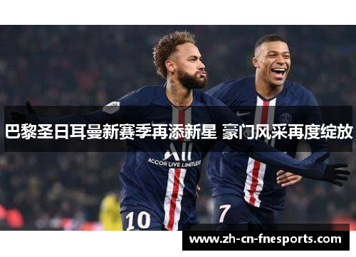 巴黎圣日耳曼新赛季再添新星 豪门风采再度绽放 巴黎圣日耳曼新赛季再添新星 豪门风采再度绽放