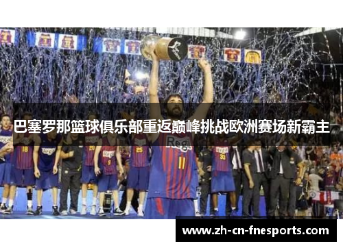 巴塞罗那篮球俱乐部重返巅峰挑战欧洲赛场新霸主 巴塞罗那篮球俱乐部重返巅峰挑战欧洲赛场新霸主