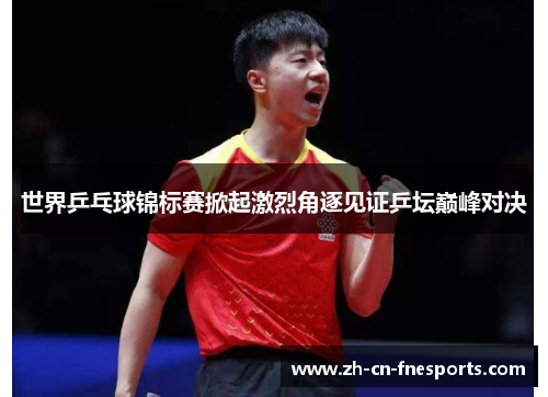 世界乒乓球锦标赛掀起激烈角逐见证乒坛巅峰对决 世界乒乓球锦标赛掀起激烈角逐见证乒坛巅峰对决