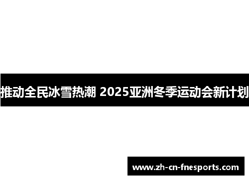 推动全民冰雪热潮 2025亚洲冬季运动会新计划 推动全民冰雪热潮 2025亚洲冬季运动会新计划
