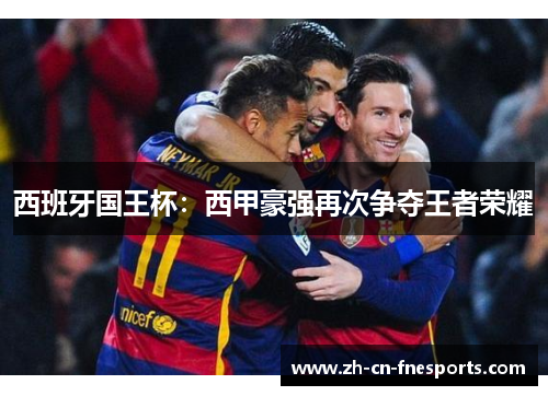 西班牙国王杯:西甲豪强再次争夺王者荣耀 西班牙国王杯:西甲豪强再次争夺王者荣耀