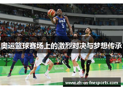 奥运篮球赛场上的激烈对决与梦想传承 奥运篮球赛场上的激烈对决与梦想传承