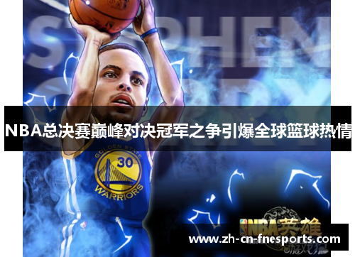 NBA总决赛巅峰对决冠军之争引爆全球篮球热情 NBA总决赛巅峰对决冠军之争引爆全球篮球热情