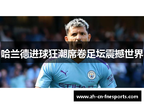 哈兰德进球狂潮席卷足坛震撼世界 哈兰德进球狂潮席卷足坛震撼世界