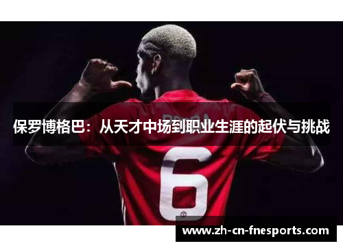 保罗博格巴:从天才中场到职业生涯的起伏与挑战 保罗博格巴:从天才中场到职业生涯的起伏与挑战