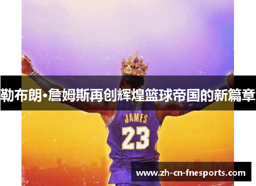 勒布朗·詹姆斯再创辉煌篮球帝国的新篇章 勒布朗·詹姆斯再创辉煌篮球帝国的新篇章