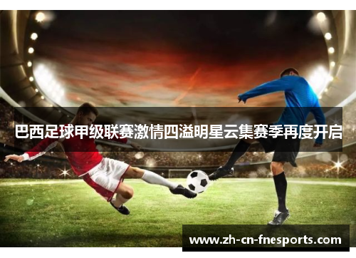 巴西足球甲级联赛激情四溢明星云集赛季再度开启 巴西足球甲级联赛激情四溢明星云集赛季再度开启