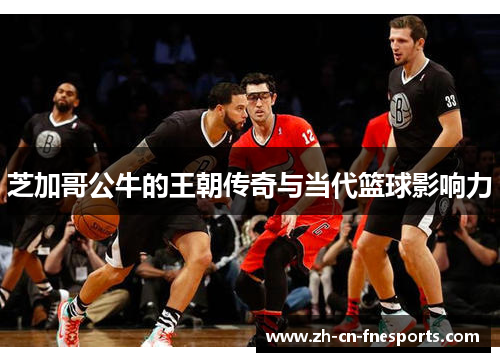 芝加哥公牛的王朝传奇与当代篮球影响力 芝加哥公牛的王朝传奇与当代篮球影响力