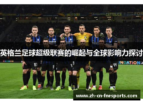 英格兰足球超级联赛的崛起与全球影响力探讨