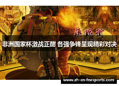 非洲国家杯激战正酣 各强争锋呈现精彩对决 非洲国家杯激战正酣 各强争锋呈现精彩对决