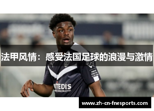 法甲风情:感受法国足球的浪漫与激情 法甲风情:感受法国足球的浪漫与激情