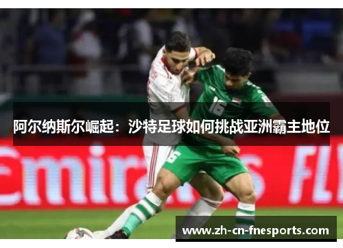 阿尔纳斯尔崛起:沙特足球如何挑战亚洲霸主地位 阿尔纳斯尔崛起:沙特足球如何挑战亚洲霸主地位