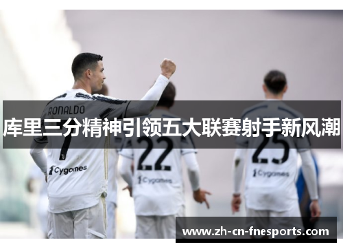 库里三分精神引领五大联赛射手新风潮 库里三分精神引领五大联赛射手新风潮